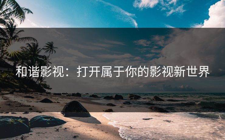 和谐影视：打开属于你的影视新世界