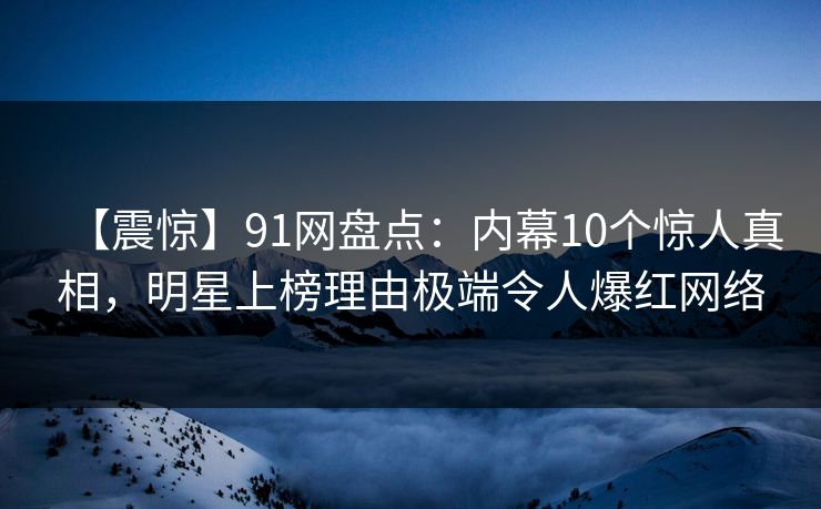 【震惊】91网盘点：内幕10个惊人真相，明星上榜理由极端令人爆红网络