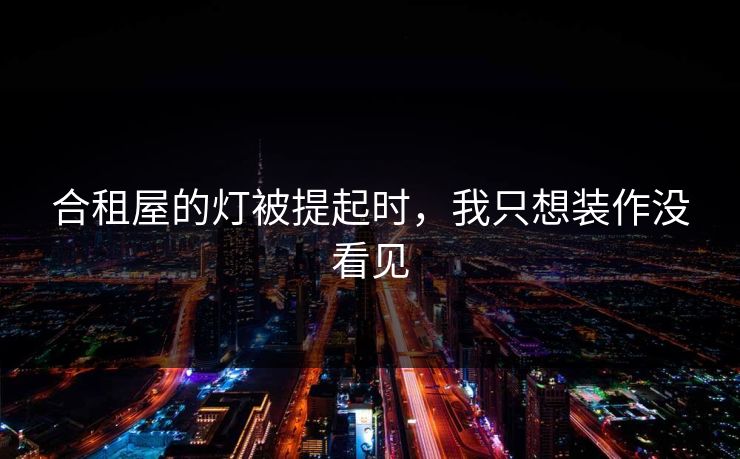 合租屋的灯被提起时，我只想装作没看见