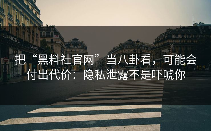 把“黑料社官网”当八卦看，可能会付出代价：隐私泄露不是吓唬你