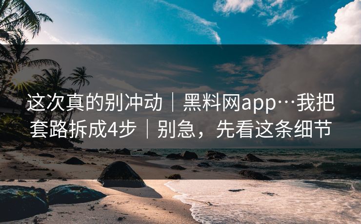 这次真的别冲动｜黑料网app…我把套路拆成4步｜别急，先看这条细节