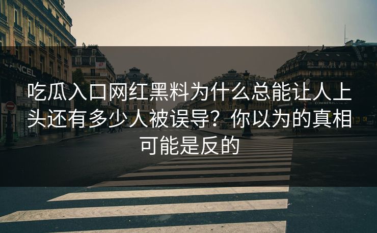 吃瓜入口网红黑料为什么总能让人上头还有多少人被误导?你以为的真相可能是反的