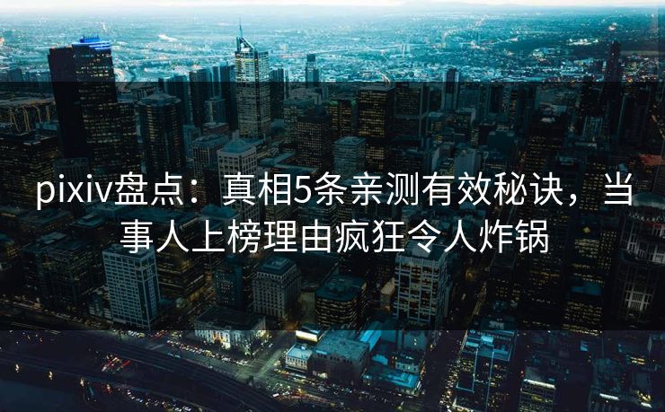 pixiv盘点:真相5条亲测有效秘诀,当事人上榜理由疯狂令人炸锅