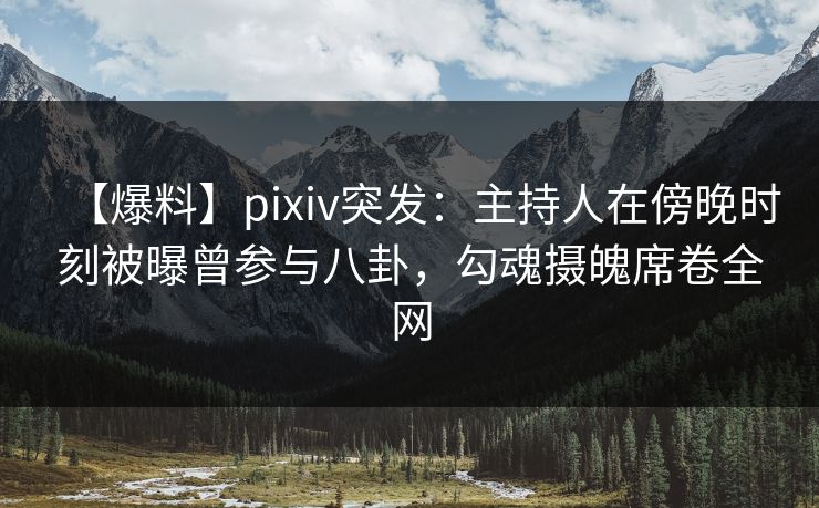 【爆料】pixiv突发:主持人在傍晚时刻被曝曾参与八卦,勾魂摄魄席卷全网