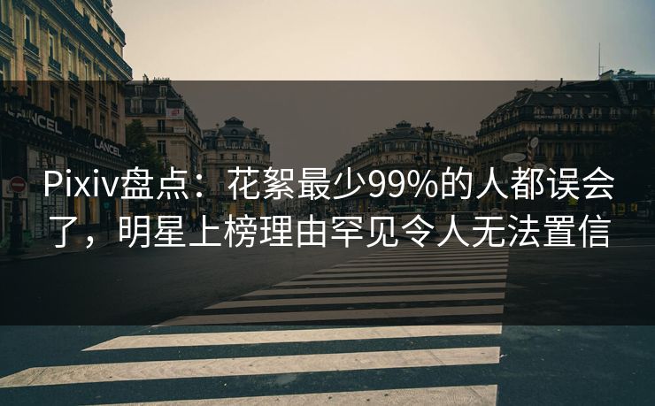Pixiv盘点：花絮最少99%的人都误会了，明星上榜理由罕见令人无法置信