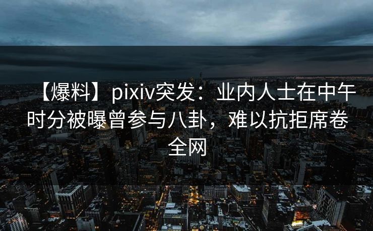 【爆料】pixiv突发:业内人士在中午时分被曝曾参与八卦,难以抗拒席卷全网