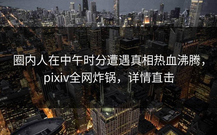 圈内人在中午时分遭遇真相热血沸腾,pixiv全网炸锅,详情直击 圈内人在中午时分遭遇真相热血沸腾,pixiv全网炸锅,详情直击