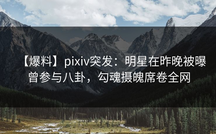 【爆料】pixiv突发：明星在昨晚被曝曾参与八卦，勾魂摄魄席卷全网