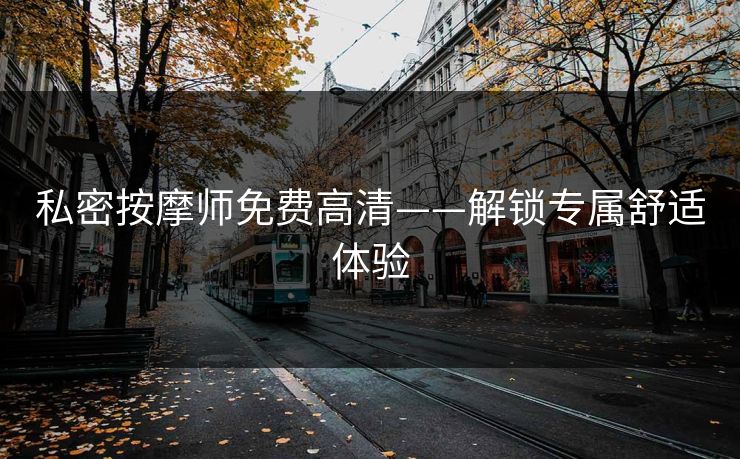 私密按摩师免费高清——解锁专属舒适体验