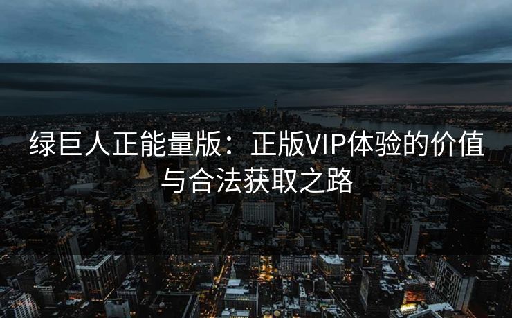 绿巨人正能量版:正版VIP体验的价值与合法获取之路 绿巨人正能量版:正版VIP体验的价值与合法获取之路