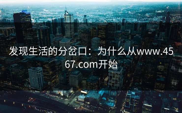 发现生活的分岔口：为什么从www.4567.com开始