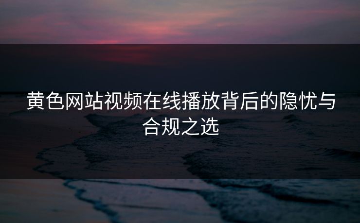 黄色网站视频在线播放背后的隐忧与合规之选 黄色网站视频在线播放背后的隐忧与合规之选