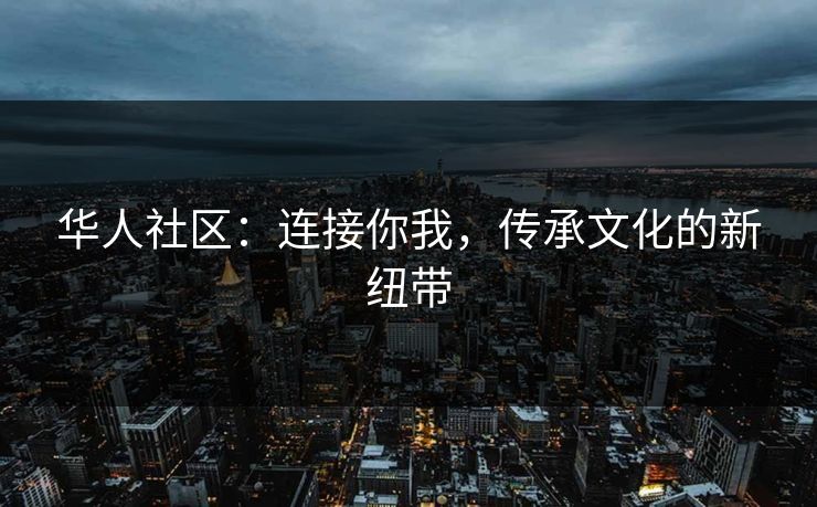 华人社区:连接你我,传承文化的新纽带 华人社区:连接你我,传承文化的新纽带