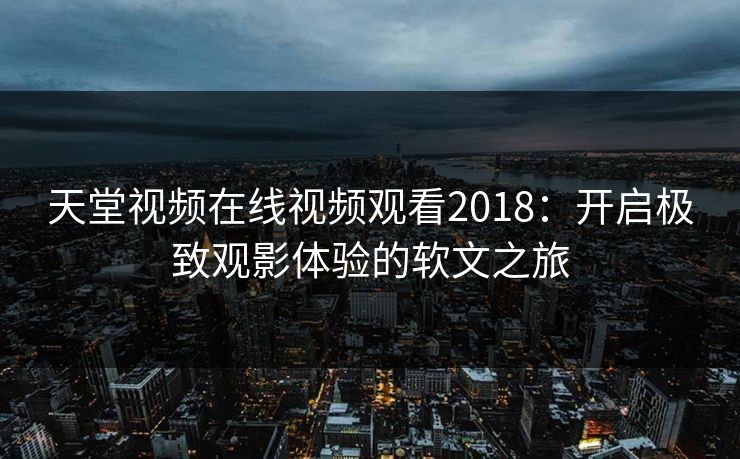天堂视频在线视频观看2018：开启极致观影体验的软文之旅