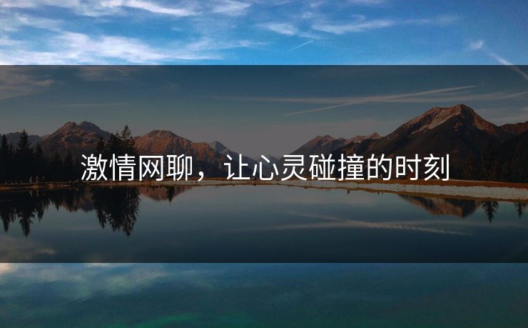 激情网聊,让心灵碰撞的时刻 激情网聊,让心灵碰撞的时刻