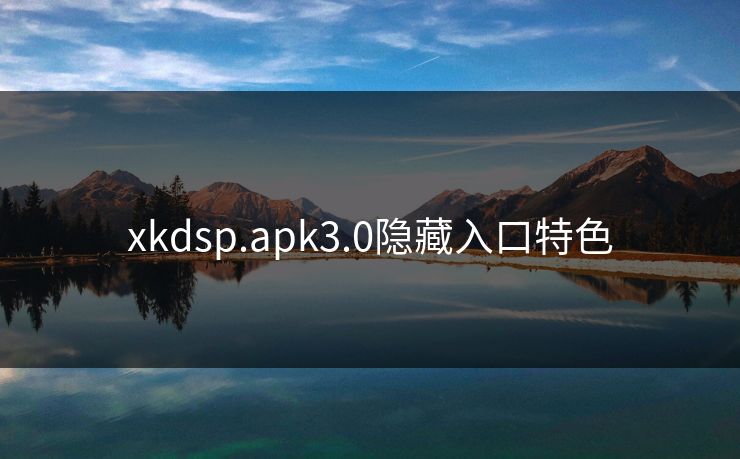 xkdsp.apk3.0隐藏入口特色 xkdsp.apk3.0隐藏入口特色