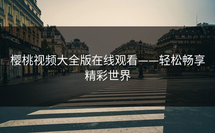 樱桃视频大全版在线观看——轻松畅享精彩世界 樱桃视频大全版在线观看——轻松畅享精彩世界