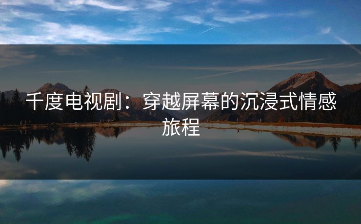 千度电视剧:穿越屏幕的沉浸式情感旅程 千度电视剧:穿越屏幕的沉浸式情感旅程