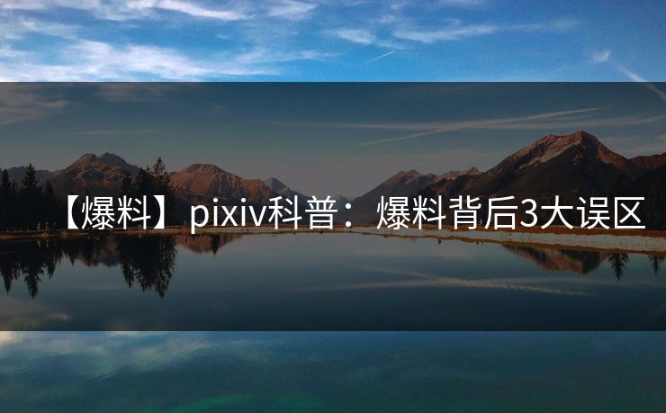【爆料】pixiv科普：爆料背后3大误区