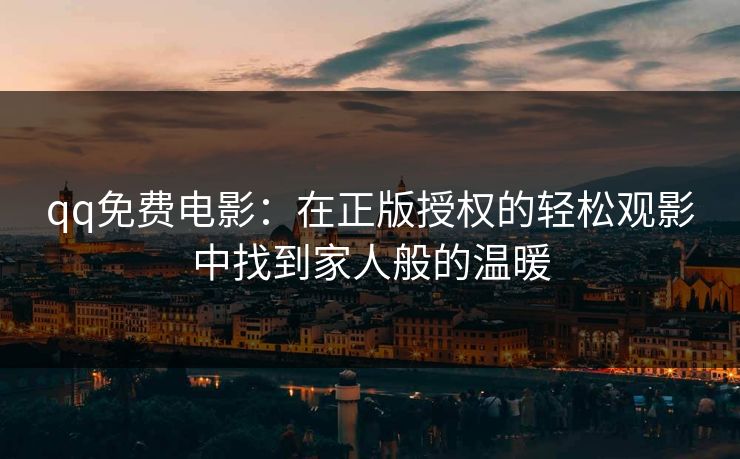 qq免费电影：在正版授权的轻松观影中找到家人般的温暖