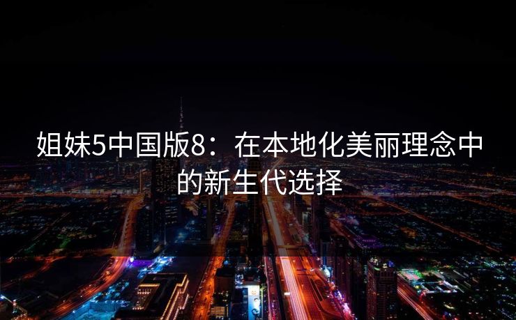 姐妹5中国版8：在本地化美丽理念中的新生代选择
