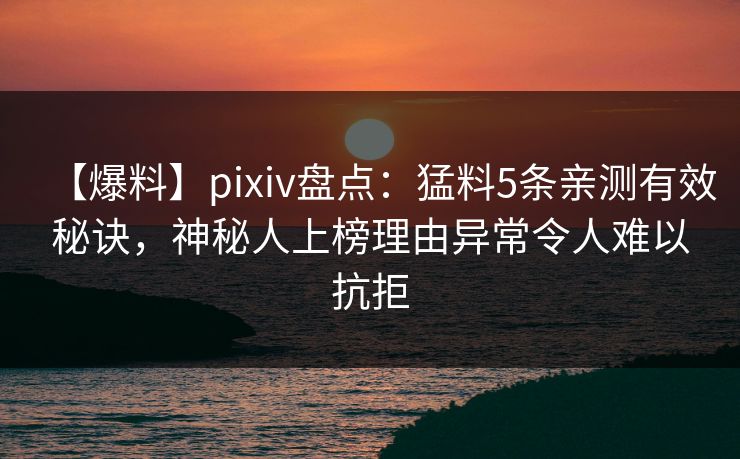 【爆料】pixiv盘点：猛料5条亲测有效秘诀，神秘人上榜理由异常令人难以抗拒