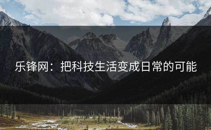 乐锋网：把科技生活变成日常的可能
