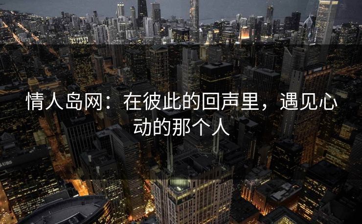 情人岛网：在彼此的回声里，遇见心动的那个人