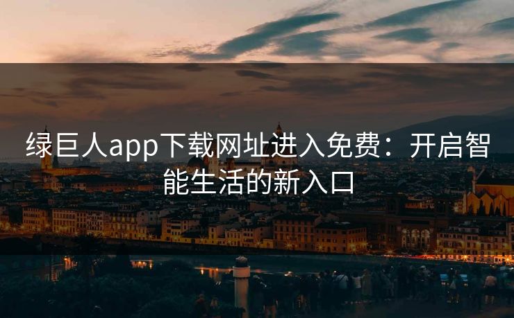 绿巨人app下载网址进入免费:开启智能生活的新入口 绿巨人app下载网址进入免费:开启智能生活的新入口