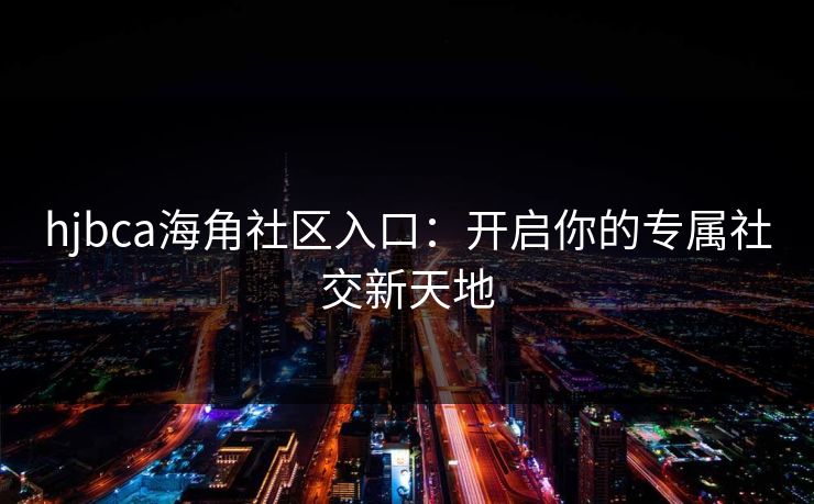 hjbca海角社区入口:开启你的专属社交新天地 hjbca海角社区入口:开启你的专属社交新天地