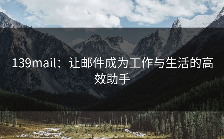139mail：让邮件成为工作与生活的高效助手