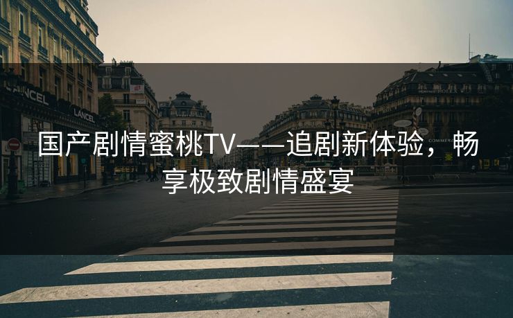 国产剧情蜜桃TV——追剧新体验，畅享极致剧情盛宴