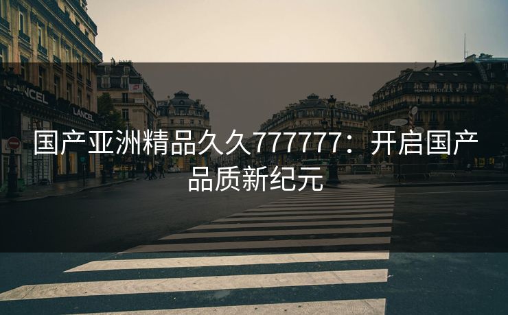 国产亚洲精品久久777777：开启国产品质新纪元