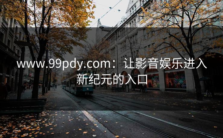 www.99pdy.com:让影音娱乐进入新纪元的入口 www.99pdy.com:让影音娱乐进入新纪元的入口