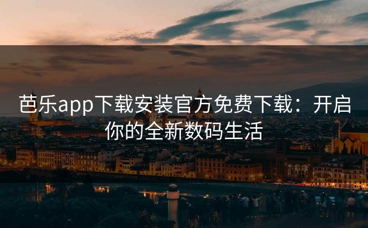 芭乐app下载安装官方免费下载：开启你的全新数码生活