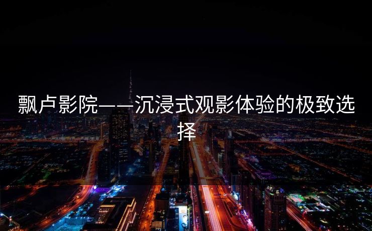 飘卢影院——沉浸式观影体验的极致选择