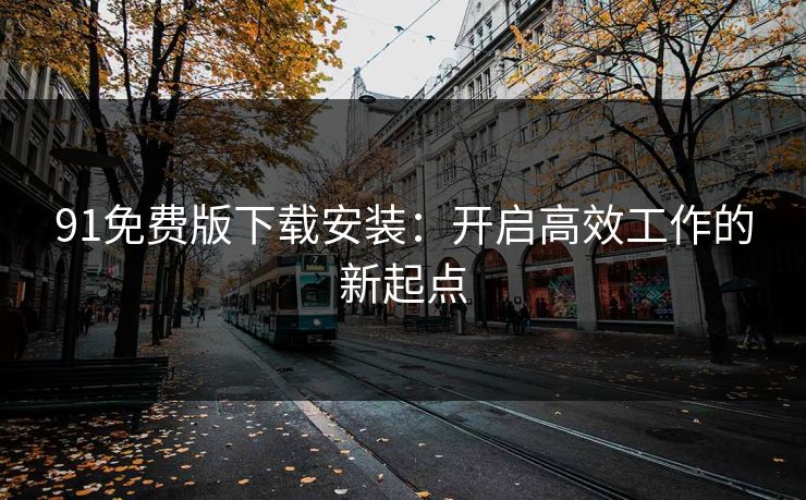 91免费版下载安装：开启高效工作的新起点