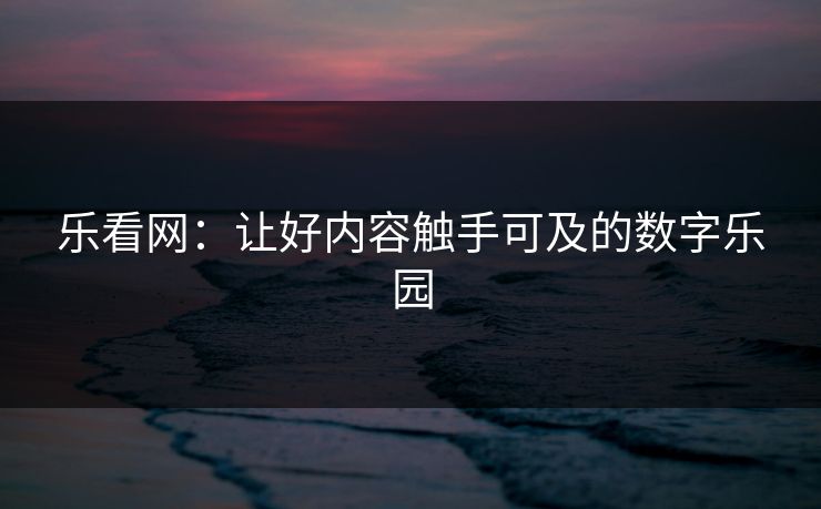 乐看网：让好内容触手可及的数字乐园