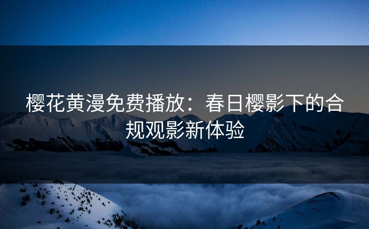 樱花黄漫免费播放:春日樱影下的合规观影新体验 樱花黄漫免费播放:春日樱影下的合规观影新体验