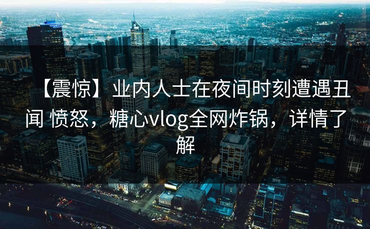 【震惊】业内人士在夜间时刻遭遇丑闻 愤怒，糖心vlog全网炸锅，详情了解