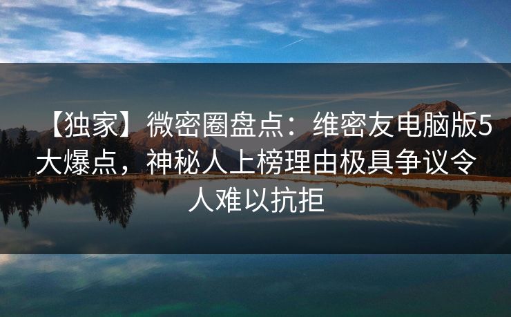 【独家】微密圈盘点:维密友电脑版5大爆点,神秘人上榜理由极具争议令人难以抗拒