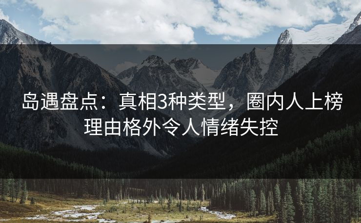 岛遇盘点：真相3种类型，圈内人上榜理由格外令人情绪失控