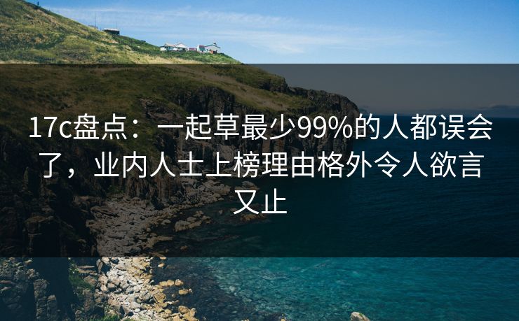 17c盘点:一起草最少99%的人都误会了,业内人士上榜理由格外令人欲言又止