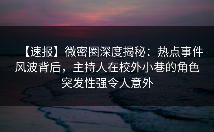 【速报】微密圈深度揭秘:热点事件风波背后,主持人在校外小巷的角色突发性强令人意外