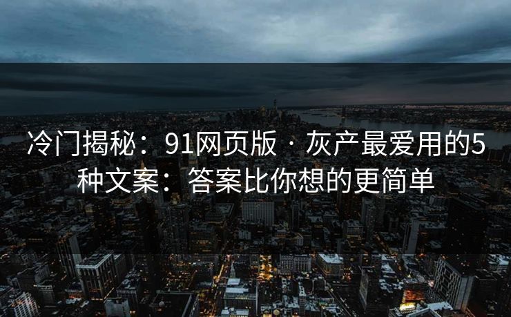 冷门揭秘:91网页版 · 灰产最爱用的5种文案:答案比你想的更简单