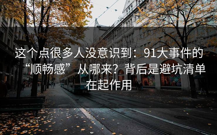这个点很多人没意识到：91大事件的“顺畅感”从哪来？背后是避坑清单在起作用