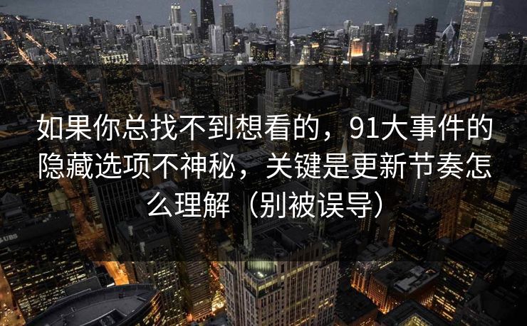 如果你总找不到想看的,91大事件的隐藏选项不神秘,关键是更新节奏怎么理解(别被误导)
