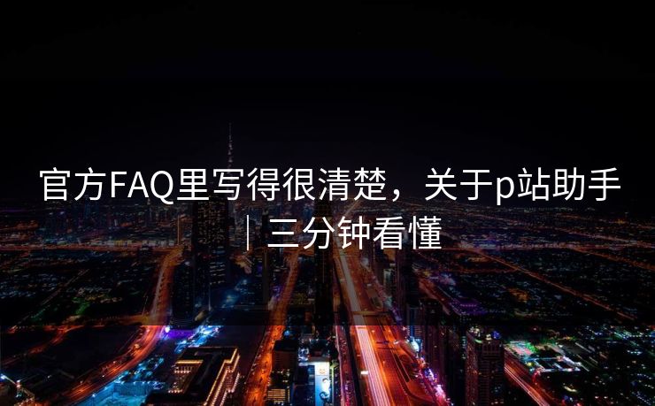 官方FAQ里写得很清楚,关于p站助手|三分钟看懂