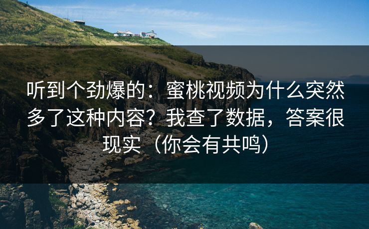 听到个劲爆的:蜜桃视频为什么突然多了这种内容?我查了数据,答案很现实(你会有共鸣)