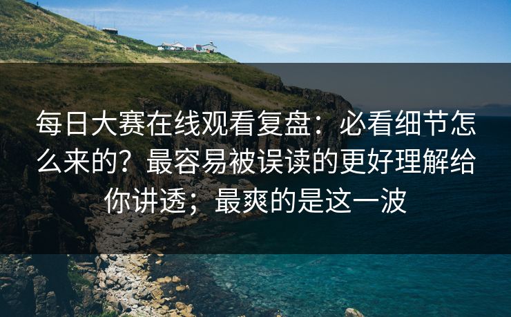 每日大赛在线观看复盘：必看细节怎么来的？最容易被误读的更好理解给你讲透；最爽的是这一波